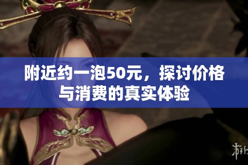 附近约一泡50元，探讨价格与消费的真实体验