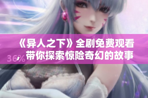 《异人之下》全剧免费观看，带你探索惊险奇幻的故事世界