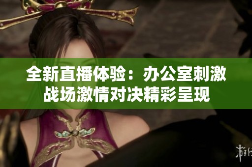 全新直播体验：办公室刺激战场激情对决精彩呈现
