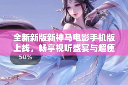 全新新版新神马电影手机版上线，畅享视听盛宴与超便捷体验