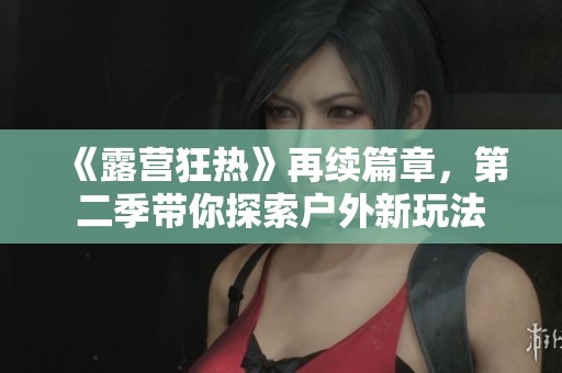 《露营狂热》再续篇章，第二季带你探索户外新玩法