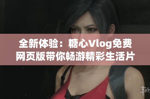 全新体验：糖心Vlog免费网页版带你畅游精彩生活片段