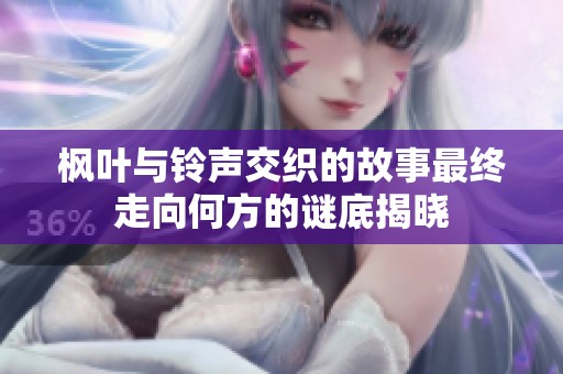 枫叶与铃声交织的故事最终走向何方的谜底揭晓