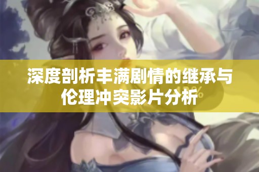 深度剖析丰满剧情的继承与伦理冲突影片分析