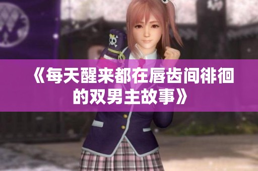 《每天醒来都在唇齿间徘徊的双男主故事》