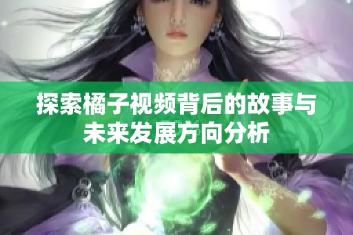 探索橘子视频背后的故事与未来发展方向分析