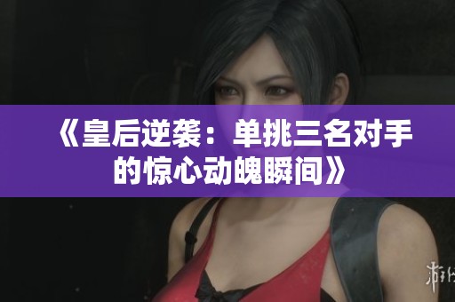 《皇后逆袭：单挑三名对手的惊心动魄瞬间》