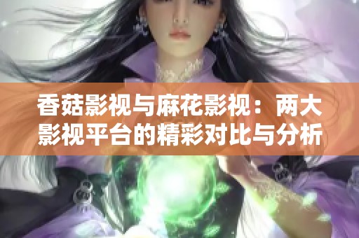 香菇影视与麻花影视：两大影视平台的精彩对比与分析