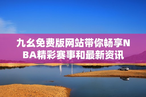 九幺免费版网站带你畅享NBA精彩赛事和最新资讯