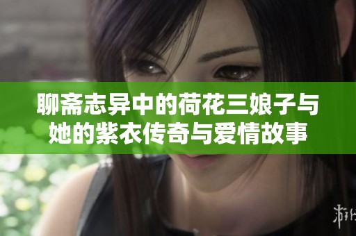 聊斋志异中的荷花三娘子与她的紫衣传奇与爱情故事