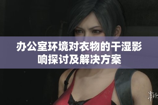 办公室环境对衣物的干湿影响探讨及解决方案