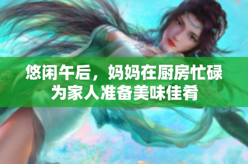 悠闲午后，妈妈在厨房忙碌为家人准备美味佳肴