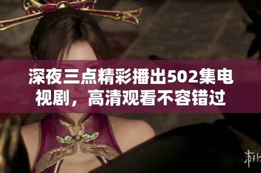 深夜三点精彩播出502集电视剧，高清观看不容错过
