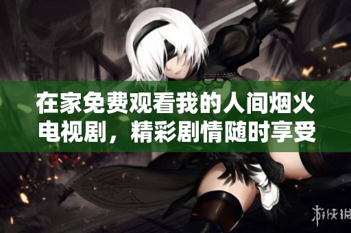 在家免费观看我的人间烟火电视剧，精彩剧情随时享受