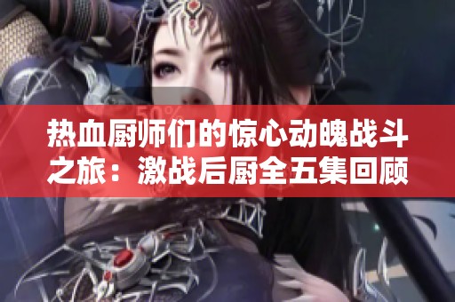 热血厨师们的惊心动魄战斗之旅：激战后厨全五集回顾