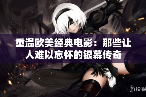 重温欧美经典电影：那些让人难以忘怀的银幕传奇