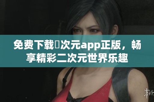 免费下载囧次元app正版，畅享精彩二次元世界乐趣