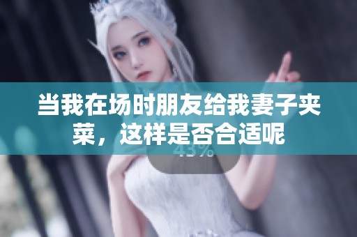 当我在场时朋友给我妻子夹菜，这样是否合适呢
