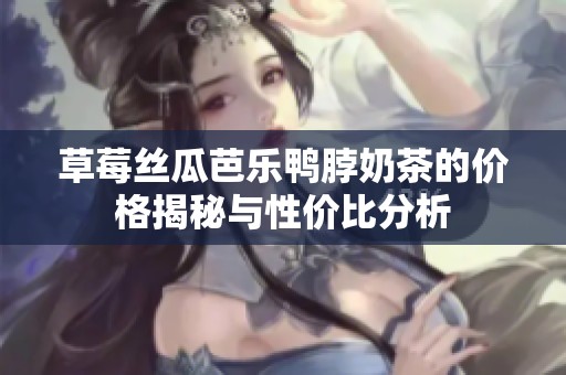草莓丝瓜芭乐鸭脖奶茶的价格揭秘与性价比分析
