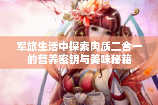 军旅生活中探索肉质二合一的营养密钥与美味秘籍