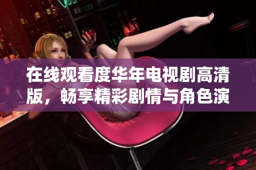 在线观看度华年电视剧高清版，畅享精彩剧情与角色演绎