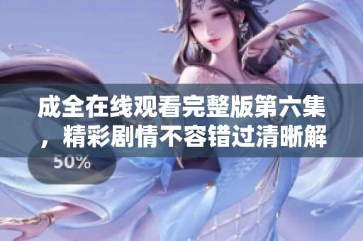成全在线观看完整版第六集，精彩剧情不容错过清晰解析