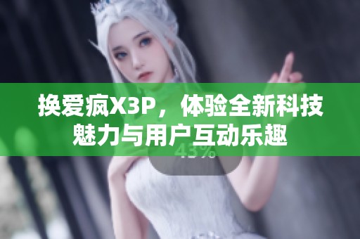 换爱疯X3P，体验全新科技魅力与用户互动乐趣