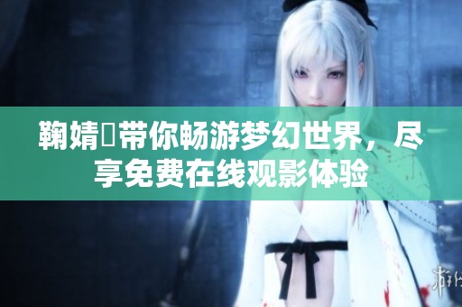 鞠婧祎带你畅游梦幻世界，尽享免费在线观影体验