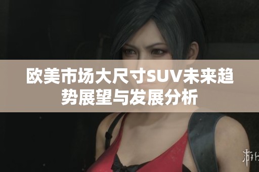 欧美市场大尺寸SUV未来趋势展望与发展分析