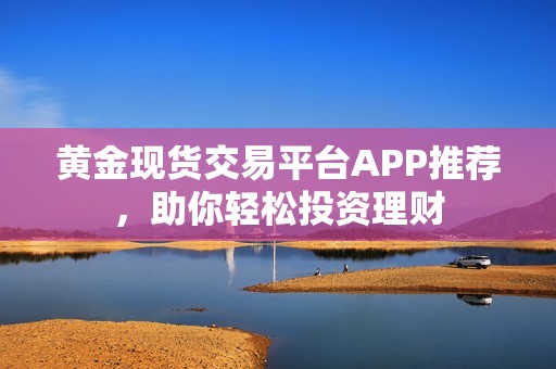 黄金现货交易平台APP推荐，助你轻松投资理财