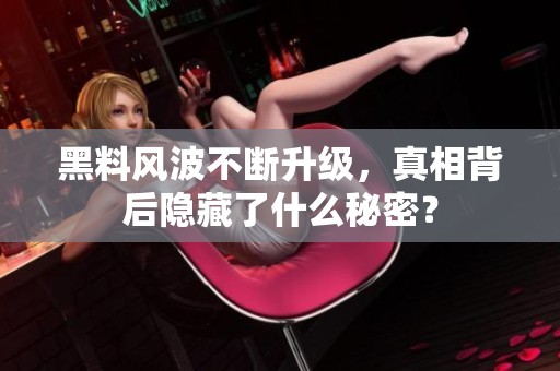 黑料风波不断升级，真相背后隐藏了什么秘密？