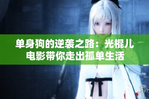 单身狗的逆袭之路：光棍儿电影带你走出孤单生活