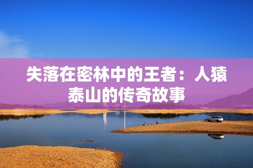 失落在密林中的王者：人猿泰山的传奇故事