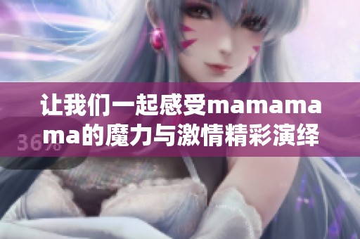 让我们一起感受mamamama的魔力与激情精彩演绎