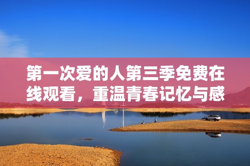 第一次爱的人第三季免费在线观看，重温青春记忆与感动旅程