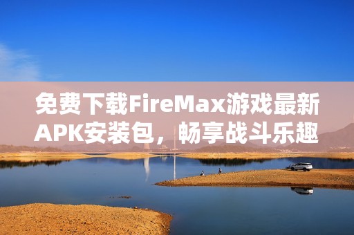 免费下载FireMax游戏最新APK安装包，畅享战斗乐趣
