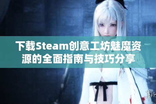 下载Steam创意工坊魅魔资源的全面指南与技巧分享