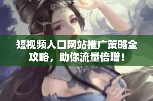 短视频入口网站推广策略全攻略，助你流量倍增！