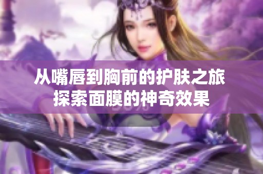 从嘴唇到胸前的护肤之旅 探索面膜的神奇效果
