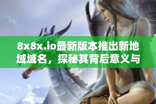 8x8x.io最新版本推出新地域域名，探秘其背后意义与潜力