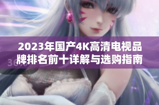 2023年国产4K高清电视品牌排名前十详解与选购指南