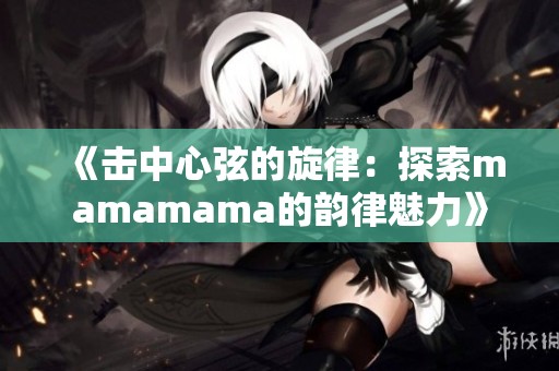 《击中心弦的旋律：探索mamamama的韵律魅力》