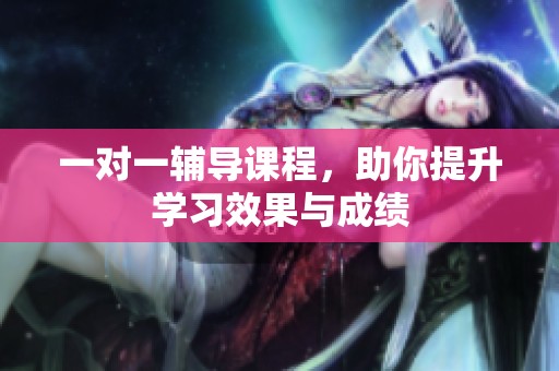 一对一辅导课程，助你提升学习效果与成绩
