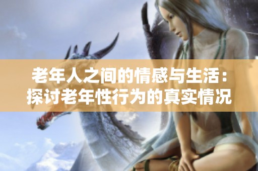 老年人之间的情感与生活：探讨老年性行为的真实情况