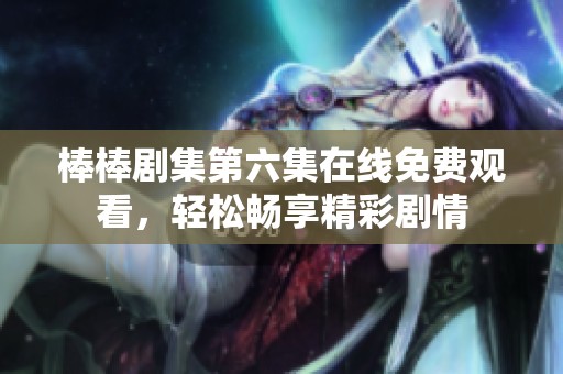 棒棒剧集第六集在线免费观看，轻松畅享精彩剧情