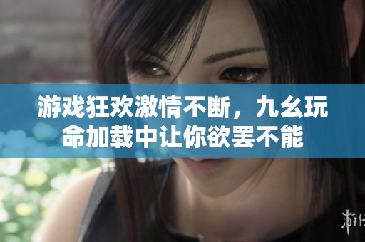 游戏狂欢激情不断，九幺玩命加载中让你欲罢不能