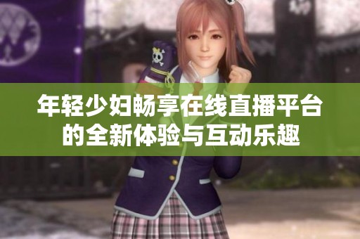 年轻少妇畅享在线直播平台的全新体验与互动乐趣