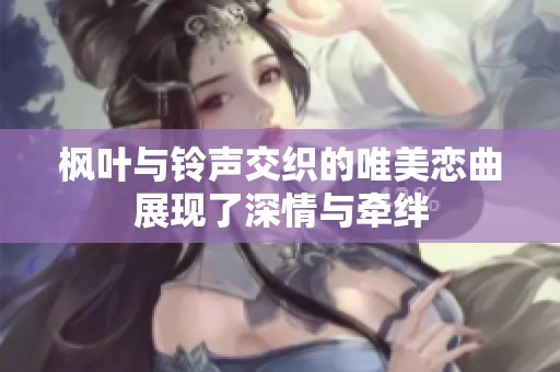 枫叶与铃声交织的唯美恋曲展现了深情与牵绊