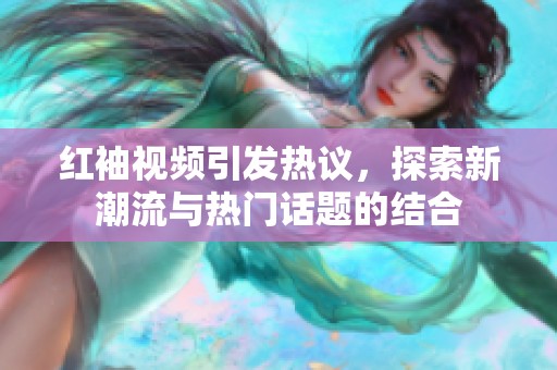 红袖视频引发热议，探索新潮流与热门话题的结合