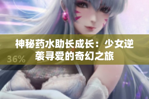神秘药水助长成长：少女逆袭寻爱的奇幻之旅